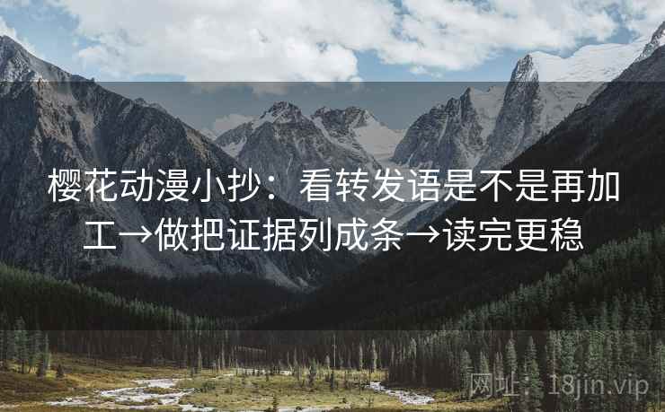 樱花动漫小抄:看转发语是不是再加工→做把证据列成条→读完更稳 樱花动漫小抄:看转发语是不是再加工→做把证据列成条→读完更稳