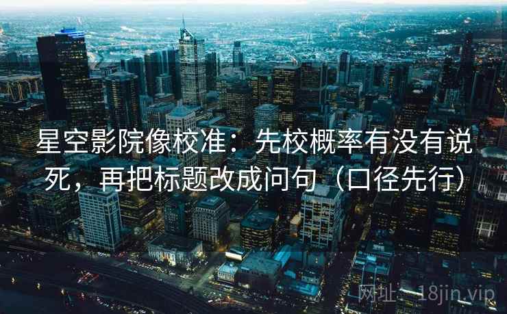 星空影院像校准:先校概率有没有说死,再把标题改成问句(口径先行) 星空影院像校准:先校概率有没有说死,再把标题改成问句(口径先行)