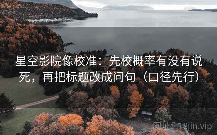 星空影院像校准:先校概率有没有说死,再把标题改成问句(口径先行) 星空影院像校准:先校概率有没有说死,再把标题改成问句(口径先行)