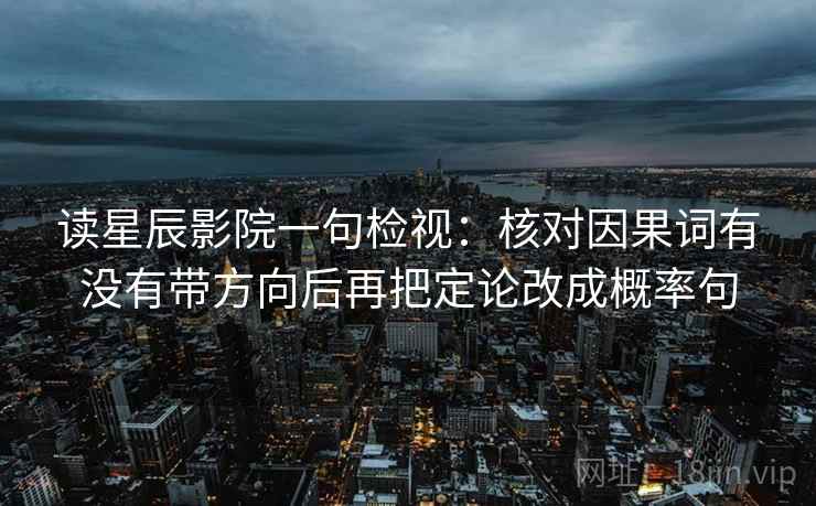 读星辰影院一句检视:核对因果词有没有带方向后再把定论改成概率句 读星辰影院一句检视:核对因果词有没有带方向后再把定论改成概率句