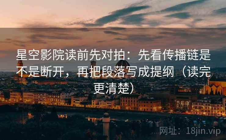 星空影院读前先对拍:先看传播链是不是断开,再把段落写成提纲(读完更清楚) 星空影院读前先对拍:先看传播链是不是断开,再把段落写成提纲(读完更清楚)