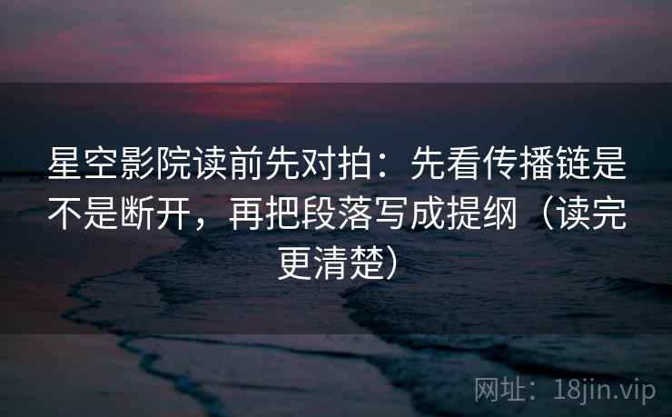 星空影院读前先对拍:先看传播链是不是断开,再把段落写成提纲(读完更清楚) 星空影院读前先对拍:先看传播链是不是断开,再把段落写成提纲(读完更清楚)
