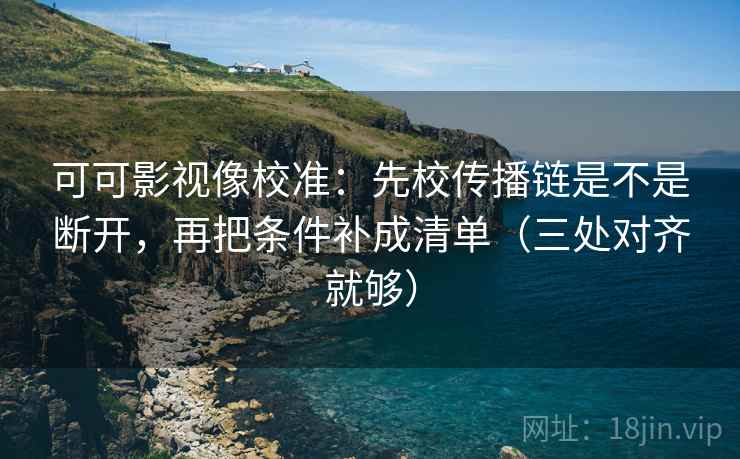 可可影视像校准:先校传播链是不是断开,再把条件补成清单(三处对齐就够) 可可影视像校准:先校传播链是不是断开,再把条件补成清单(三处对齐就够)