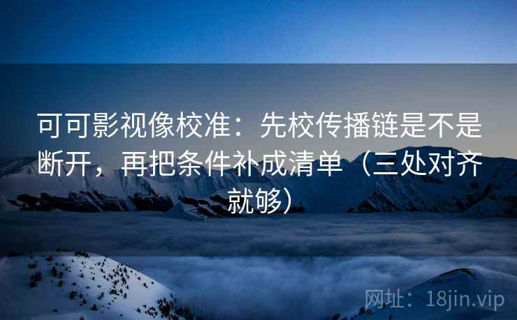 可可影视像校准:先校传播链是不是断开,再把条件补成清单(三处对齐就够) 可可影视像校准:先校传播链是不是断开,再把条件补成清单(三处对齐就够)
