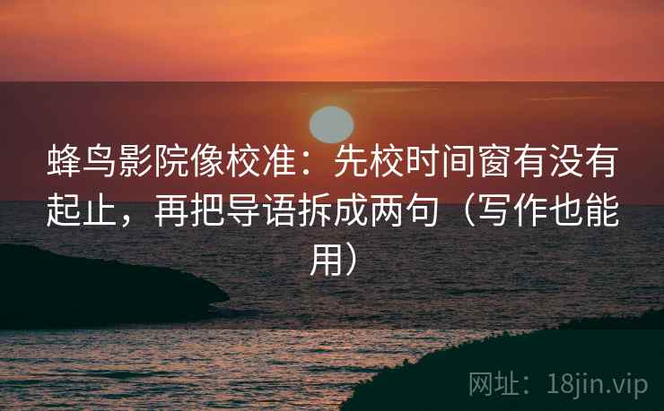 蜂鸟影院像校准：先校时间窗有没有起止，再把导语拆成两句（写作也能用）