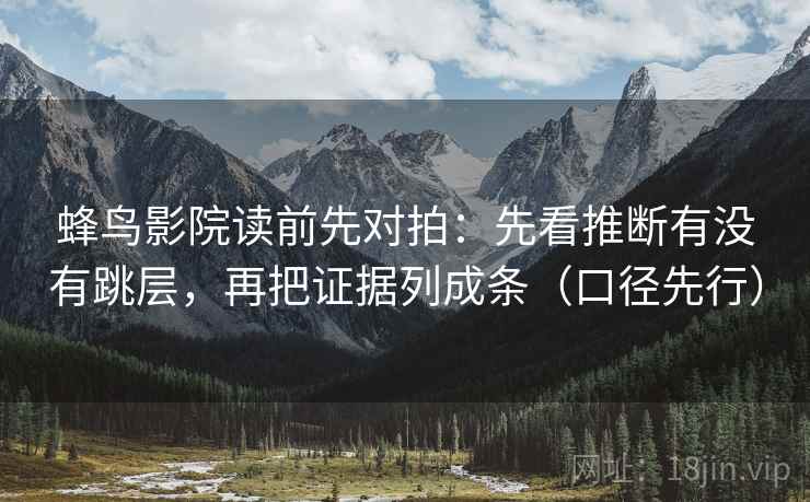 蜂鸟影院读前先对拍:先看推断有没有跳层,再把证据列成条(口径先行) 蜂鸟影院读前先对拍:先看推断有没有跳层,再把证据列成条(口径先行)