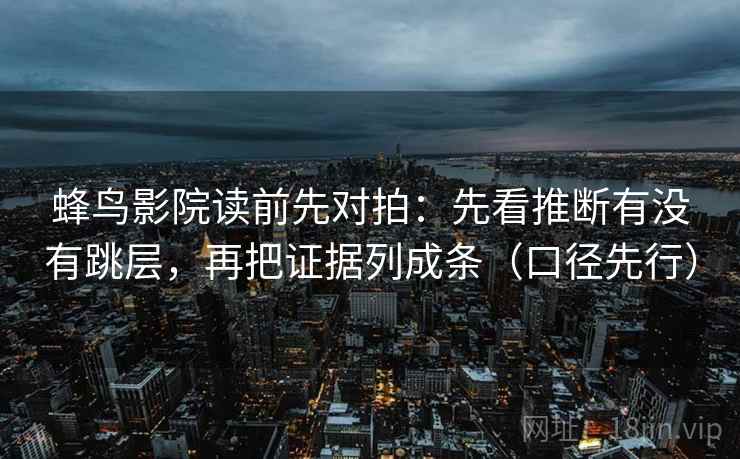 蜂鸟影院读前先对拍:先看推断有没有跳层,再把证据列成条(口径先行) 蜂鸟影院读前先对拍:先看推断有没有跳层,再把证据列成条(口径先行)