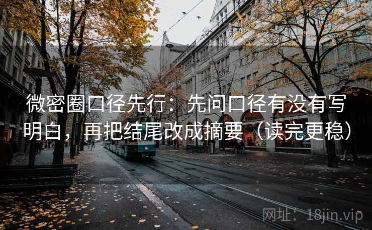 微密圈口径先行:先问口径有没有写明白,再把结尾改成摘要(读完更稳) 微密圈口径先行:先问口径有没有写明白,再把结尾改成摘要(读完更稳)