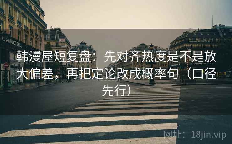 韩漫屋短复盘:先对齐热度是不是放大偏差,再把定论改成概率句(口径先行) 韩漫屋短复盘:先对齐热度是不是放大偏差,再把定论改成概率句(口径先行)