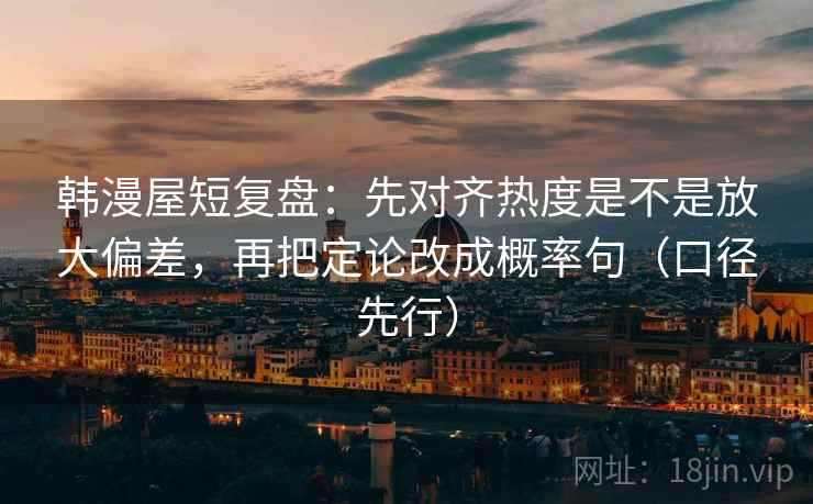 韩漫屋短复盘:先对齐热度是不是放大偏差,再把定论改成概率句(口径先行) 韩漫屋短复盘:先对齐热度是不是放大偏差,再把定论改成概率句(口径先行)