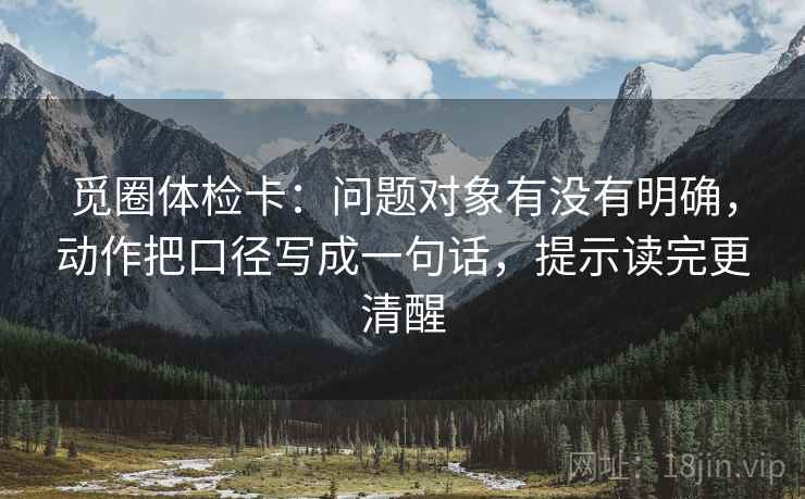 觅圈体检卡:问题对象有没有明确,动作把口径写成一句话,提示读完更清醒 觅圈体检卡:问题对象有没有明确,动作把口径写成一句话,提示读完更清醒