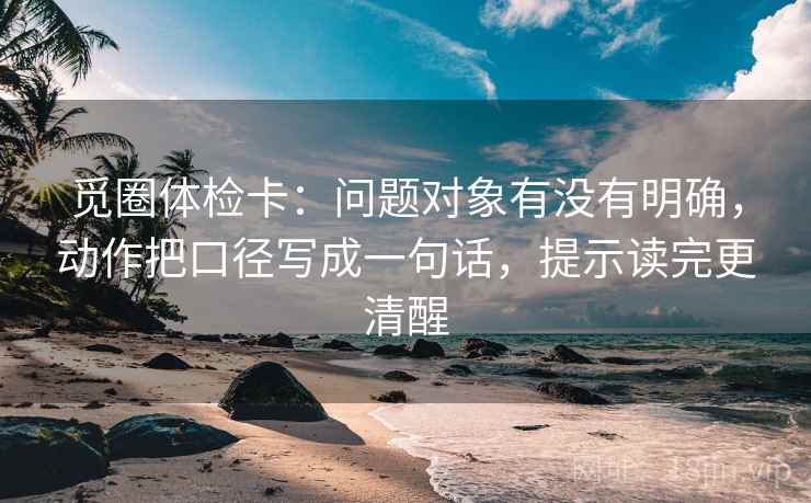 觅圈体检卡:问题对象有没有明确,动作把口径写成一句话,提示读完更清醒 觅圈体检卡:问题对象有没有明确,动作把口径写成一句话,提示读完更清醒