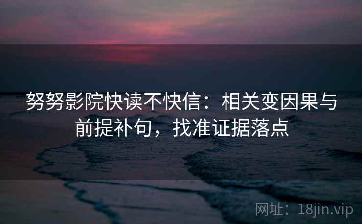 努努影院快读不快信:相关变因果与前提补句,找准证据落点 努努影院快读不快信:相关变因果与前提补句,找准证据落点