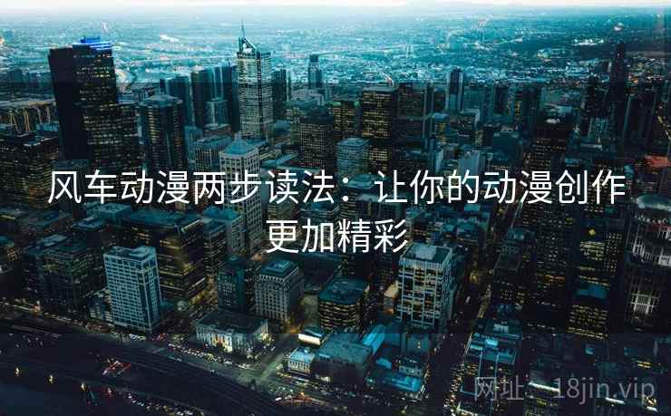 风车动漫两步读法:让你的动漫创作更加精彩 风车动漫两步读法:让你的动漫创作更加精彩