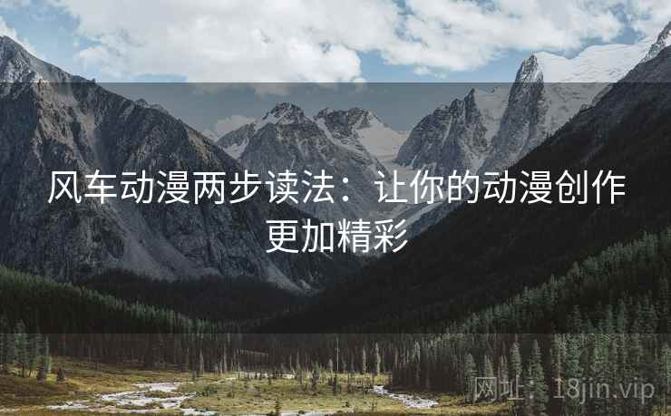 风车动漫两步读法:让你的动漫创作更加精彩 风车动漫两步读法:让你的动漫创作更加精彩