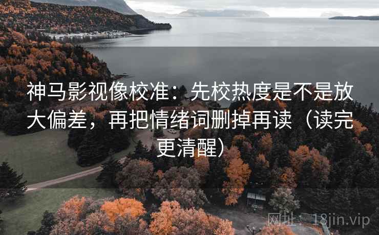 神马影视像校准:先校热度是不是放大偏差,再把情绪词删掉再读(读完更清醒) 神马影视像校准:先校热度是不是放大偏差,再把情绪词删掉再读(读完更清醒)