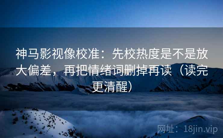 神马影视像校准:先校热度是不是放大偏差,再把情绪词删掉再读(读完更清醒) 神马影视像校准:先校热度是不是放大偏差,再把情绪词删掉再读(读完更清醒)