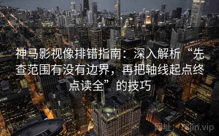 神马影视像排错指南:深入解析“先查范围有没有边界,再把轴线起点终点读全”的技巧 神马影视像排错指南:深入解析“先查范围有没有边界,再把轴线起点终点读全”的技巧