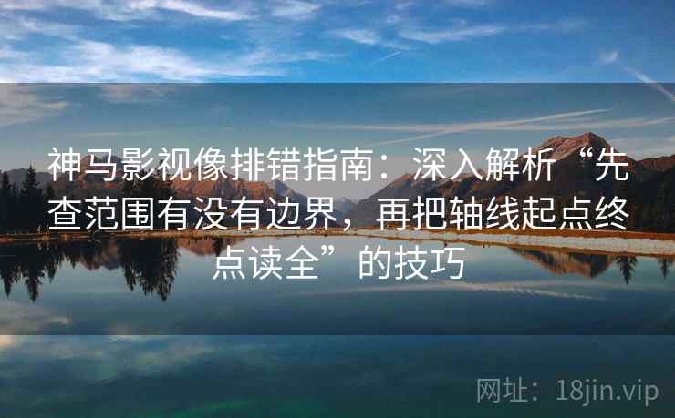 神马影视像排错指南:深入解析“先查范围有没有边界,再把轴线起点终点读全”的技巧 神马影视像排错指南:深入解析“先查范围有没有边界,再把轴线起点终点读全”的技巧