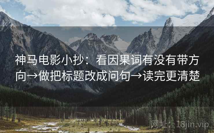神马电影小抄:看因果词有没有带方向→做把标题改成问句→读完更清楚 神马电影小抄:看因果词有没有带方向→做把标题改成问句→读完更清楚