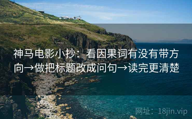 神马电影小抄:看因果词有没有带方向→做把标题改成问句→读完更清楚 神马电影小抄:看因果词有没有带方向→做把标题改成问句→读完更清楚