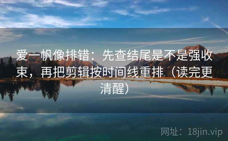 爱一帆像排错:先查结尾是不是强收束,再把剪辑按时间线重排(读完更清醒) 爱一帆像排错:先查结尾是不是强收束,再把剪辑按时间线重排(读完更清醒)