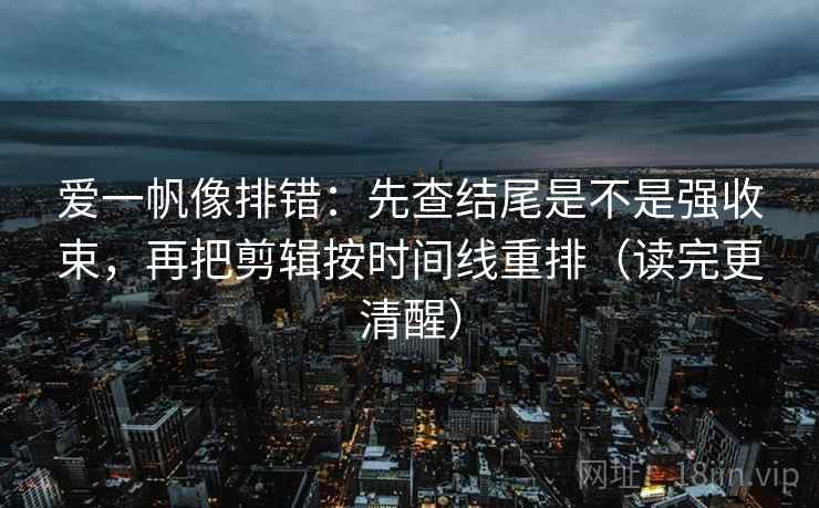 爱一帆像排错:先查结尾是不是强收束,再把剪辑按时间线重排(读完更清醒) 爱一帆像排错:先查结尾是不是强收束,再把剪辑按时间线重排(读完更清醒)