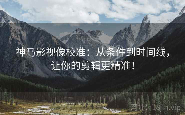 神马影视像校准:从条件到时间线,让你的剪辑更精准! 神马影视像校准:从条件到时间线,让你的剪辑更精准!