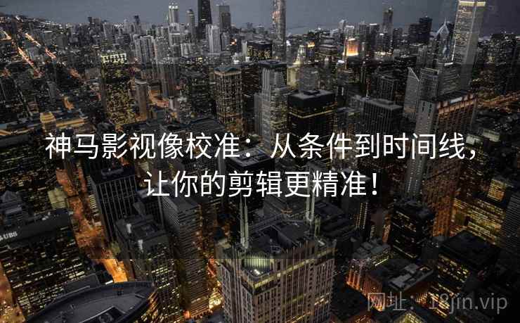 神马影视像校准:从条件到时间线,让你的剪辑更精准! 神马影视像校准:从条件到时间线,让你的剪辑更精准!