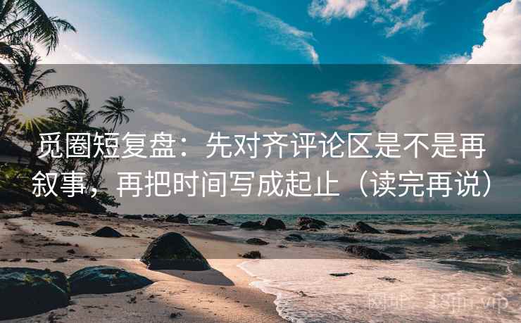 觅圈短复盘：先对齐评论区是不是再叙事，再把时间写成起止（读完再说）