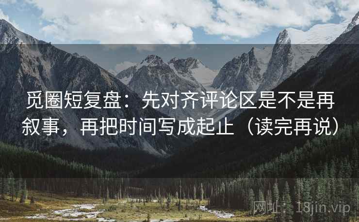 觅圈短复盘：先对齐评论区是不是再叙事，再把时间写成起止（读完再说）