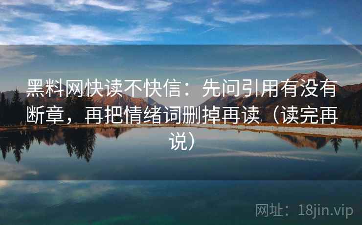 黑料网快读不快信:先问引用有没有断章,再把情绪词删掉再读(读完再说) 黑料网快读不快信:先问引用有没有断章,再把情绪词删掉再读(读完再说)