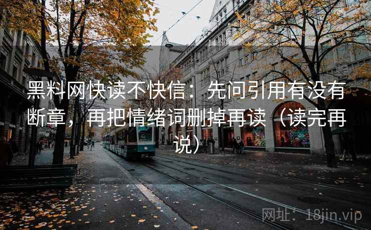 黑料网快读不快信:先问引用有没有断章,再把情绪词删掉再读(读完再说) 黑料网快读不快信:先问引用有没有断章,再把情绪词删掉再读(读完再说)