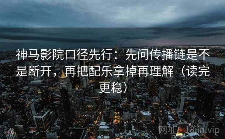 神马影院口径先行:先问传播链是不是断开,再把配乐拿掉再理解(读完更稳) 神马影院口径先行:先问传播链是不是断开,再把配乐拿掉再理解(读完更稳)