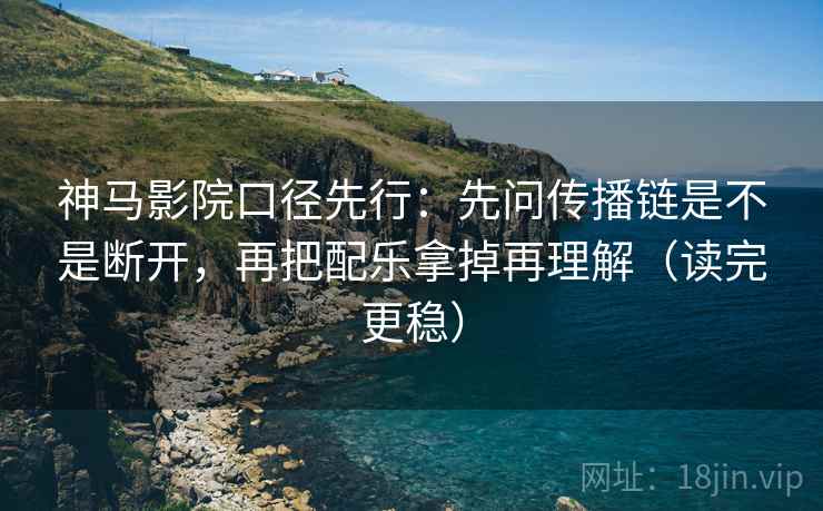 神马影院口径先行:先问传播链是不是断开,再把配乐拿掉再理解(读完更稳) 神马影院口径先行:先问传播链是不是断开,再把配乐拿掉再理解(读完更稳)
