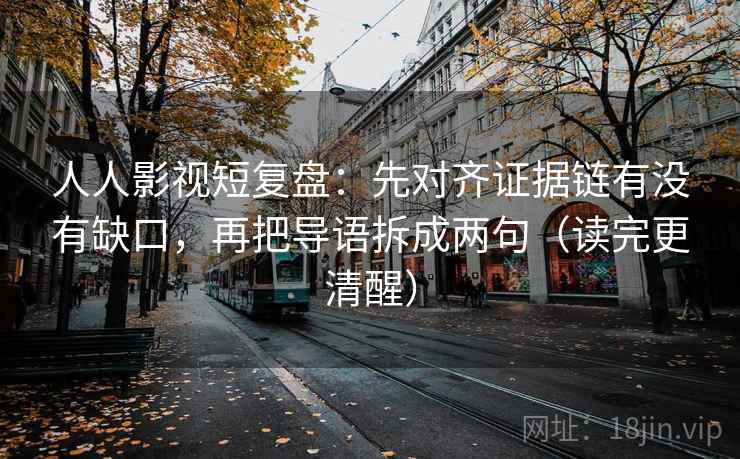 人人影视短复盘:先对齐证据链有没有缺口,再把导语拆成两句(读完更清醒) 人人影视短复盘:先对齐证据链有没有缺口,再把导语拆成两句(读完更清醒)