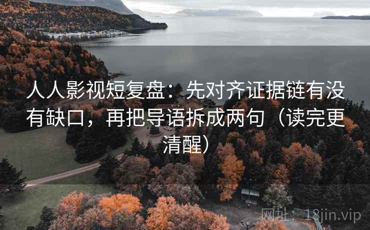 人人影视短复盘:先对齐证据链有没有缺口,再把导语拆成两句(读完更清醒) 人人影视短复盘:先对齐证据链有没有缺口,再把导语拆成两句(读完更清醒)