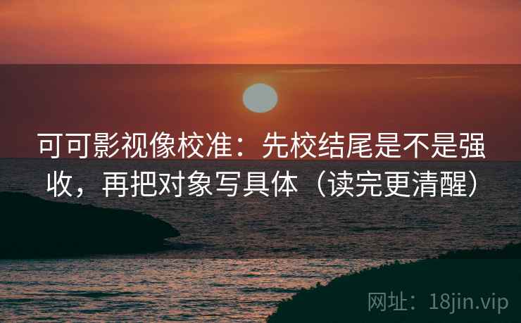 可可影视像校准:先校结尾是不是强收,再把对象写具体(读完更清醒) 可可影视像校准:先校结尾是不是强收,再把对象写具体(读完更清醒)