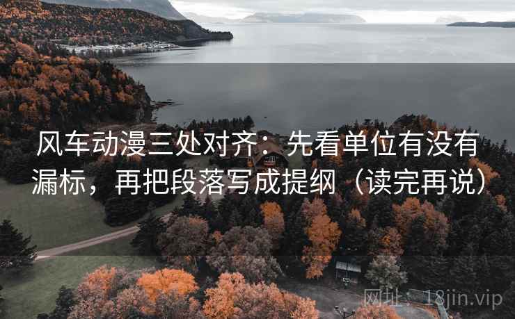 风车动漫三处对齐:先看单位有没有漏标,再把段落写成提纲(读完再说) 风车动漫三处对齐:先看单位有没有漏标,再把段落写成提纲(读完再说)