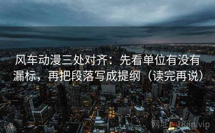 风车动漫三处对齐:先看单位有没有漏标,再把段落写成提纲(读完再说) 风车动漫三处对齐:先看单位有没有漏标,再把段落写成提纲(读完再说)