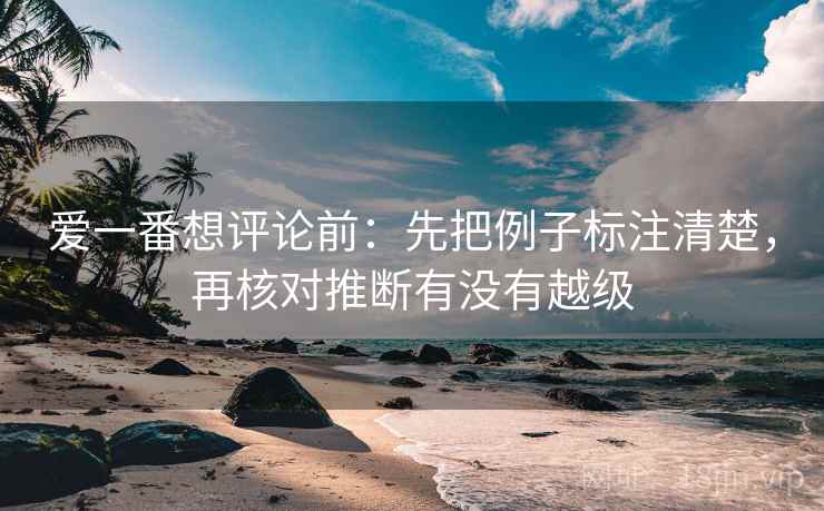 爱一番想评论前:先把例子标注清楚,再核对推断有没有越级 爱一番想评论前:先把例子标注清楚,再核对推断有没有越级