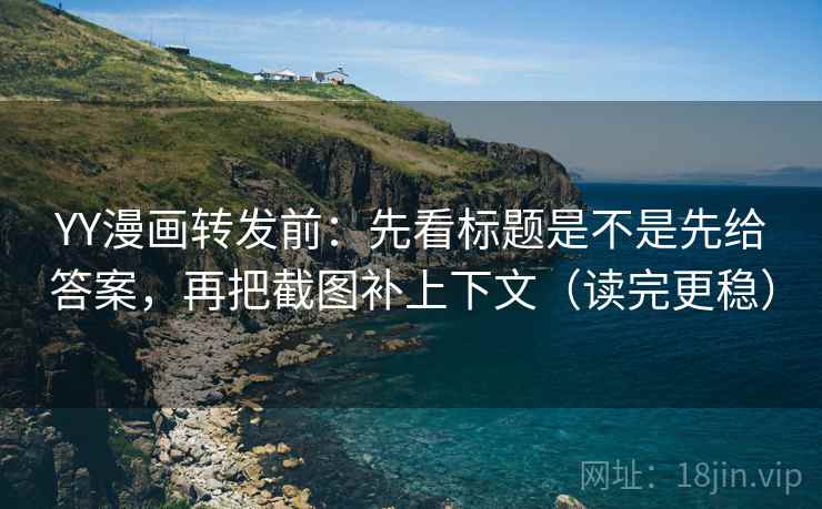 YY漫画转发前：先看标题是不是先给答案，再把截图补上下文（读完更稳）