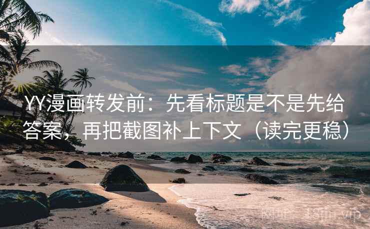 YY漫画转发前：先看标题是不是先给答案，再把截图补上下文（读完更稳）