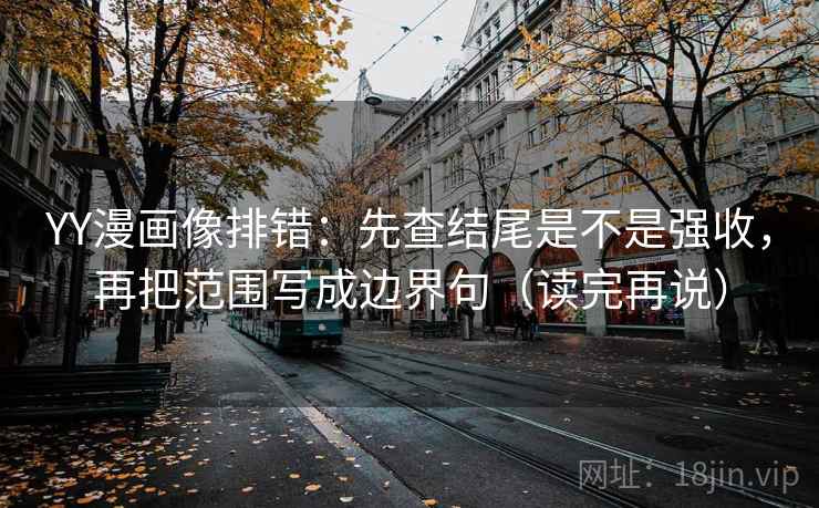 YY漫画像排错:先查结尾是不是强收,再把范围写成边界句(读完再说) YY漫画像排错:先查结尾是不是强收,再把范围写成边界句(读完再说)