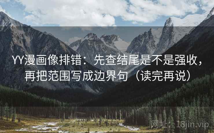 YY漫画像排错:先查结尾是不是强收,再把范围写成边界句(读完再说) YY漫画像排错:先查结尾是不是强收,再把范围写成边界句(读完再说)