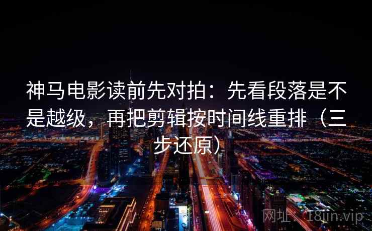 神马电影读前先对拍:先看段落是不是越级,再把剪辑按时间线重排(三步还原) 神马电影读前先对拍:先看段落是不是越级,再把剪辑按时间线重排(三步还原)