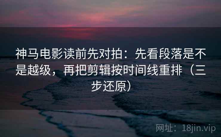 神马电影读前先对拍:先看段落是不是越级,再把剪辑按时间线重排(三步还原) 神马电影读前先对拍:先看段落是不是越级,再把剪辑按时间线重排(三步还原)