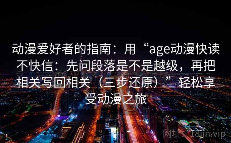 动漫爱好者的指南:用“age动漫快读不快信:先问段落是不是越级,再把相关写回相关(三步还原)”轻松享受动漫之旅 动漫爱好者的指南:用“age动漫快读不快信:先问段落是不是越级,再把相关写回相关(三步还原)”轻松享受动漫之旅