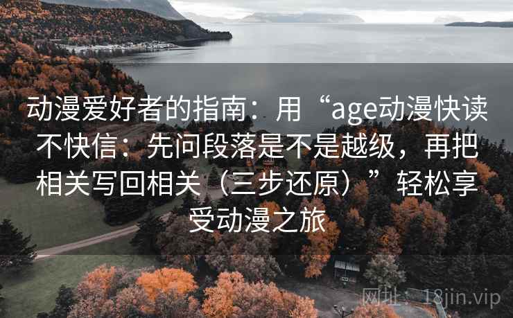 动漫爱好者的指南:用“age动漫快读不快信:先问段落是不是越级,再把相关写回相关(三步还原)”轻松享受动漫之旅 动漫爱好者的指南:用“age动漫快读不快信:先问段落是不是越级,再把相关写回相关(三步还原)”轻松享受动漫之旅