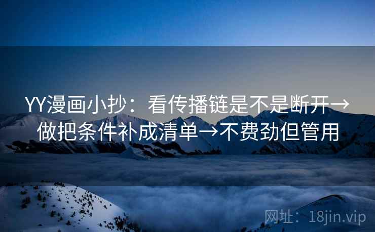 YY漫画小抄:看传播链是不是断开→做把条件补成清单→不费劲但管用 YY漫画小抄:看传播链是不是断开→做把条件补成清单→不费劲但管用